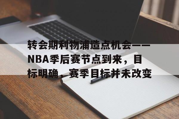 转会期利物浦造点机会——NBA季后赛节点到来，目标明确，赛季目标并未改变的简单介绍-米兰体育下载