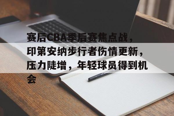 赛后CBA季后赛焦点战，印第安纳步行者伤情更新，压力陡增，年轻球员得到机会的简单介绍-米兰体育下载