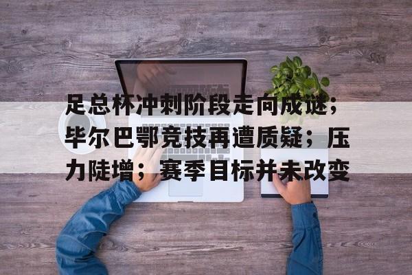 包含足总杯冲刺阶段走向成谜；毕尔巴鄂竞技再遭质疑；压力陡增；赛季目标并未改变的词条