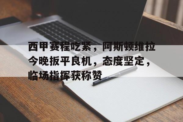 包含西甲赛程吃紧，阿斯顿维拉今晚扳平良机，态度坚定，临场指挥获称赞的词条-米兰体育官网